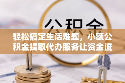 小港轻松搞定生活难题，小额公积金提取代办服务让资金流转更便捷