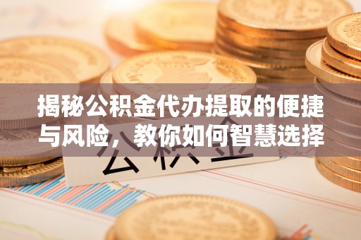 小港揭秘公积金代办提取的便捷与风险，教你如何智慧选择