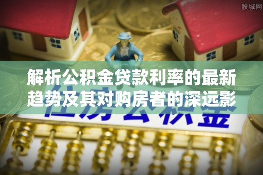 小港解析公积金贷款利率的最新趋势及其对购房者的深远影响
