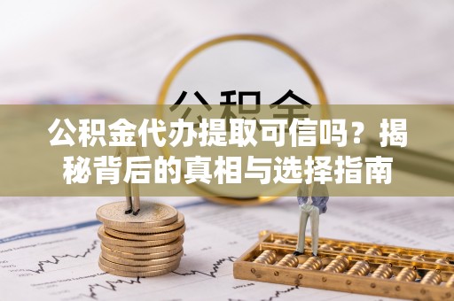 小港公积金代办提取可信吗？揭秘背后的真相与选择指南