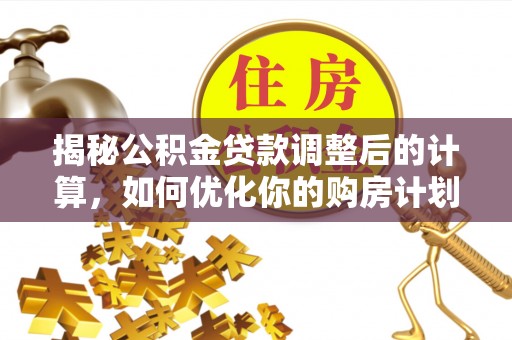 小港揭秘公积金贷款调整后的计算，如何优化你的购房计划