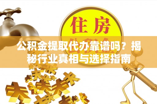 小港公积金提取代办靠谱吗？揭秘行业真相与选择指南