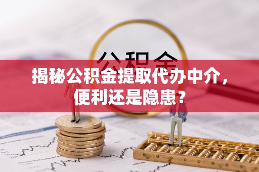 小港揭秘公积金提取代办中介，便利还是隐患？