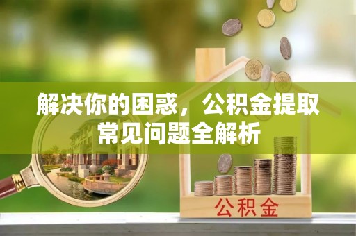 小港解决你的困惑，公积金提取常见问题全解析