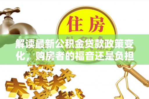 小港解读最新公积金贷款政策变化，购房者的福音还是负担？