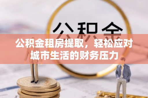 小港公积金租房提取，轻松应对城市生活的财务压力