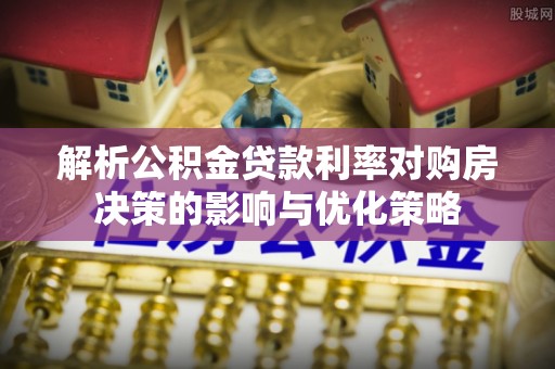 小港解析公积金贷款利率对购房决策的影响与优化策略