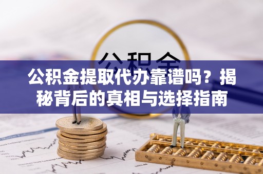 小港公积金提取代办靠谱吗？揭秘背后的真相与选择指南