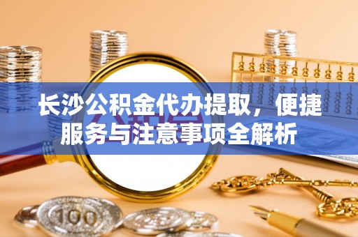 小港长沙公积金代办提取，便捷服务与注意事项全解析