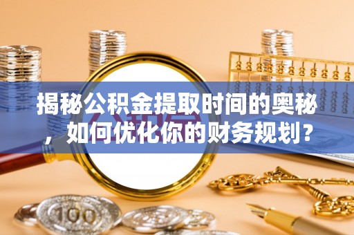 小港揭秘公积金提取时间的奥秘，如何优化你的财务规划？