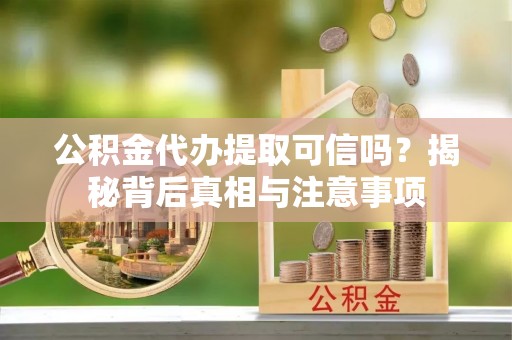小港公积金代办提取可信吗？揭秘背后真相与注意事项