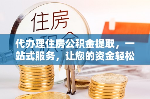 小港代办理住房公积金提取，一站式服务，让您的资金轻松到账