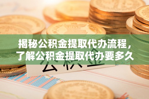 小港揭秘公积金提取代办流程，了解公积金提取代办要多久的关键因素