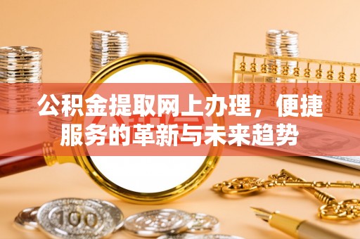 小港公积金提取网上办理，便捷服务的革新与未来趋势