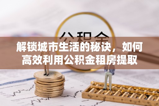 小港解锁城市生活的秘诀，如何高效利用公积金租房提取