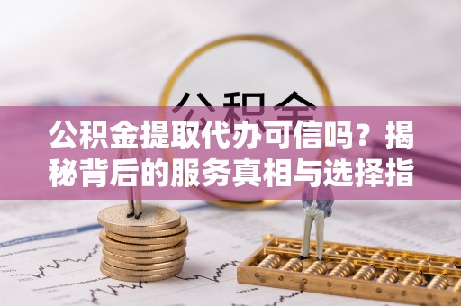 小港公积金提取代办可信吗？揭秘背后的服务真相与选择指南