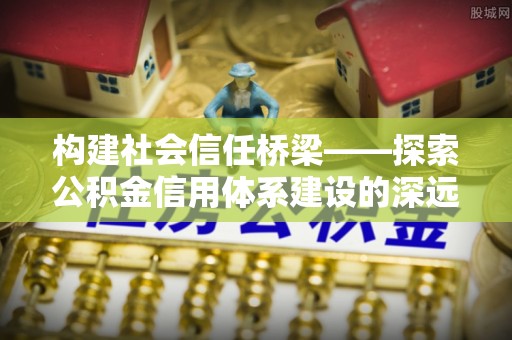 小港构建社会信任桥梁——探索公积金信用体系建设的深远意义