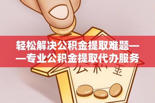 小港轻松解决公积金提取难题——专业公积金提取代办服务详解