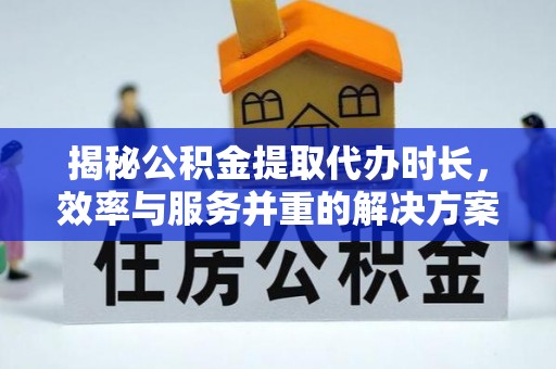 小港揭秘公积金提取代办时长，效率与服务并重的解决方案