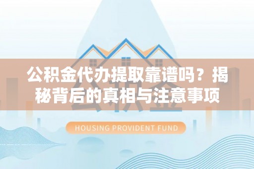 小港公积金代办提取靠谱吗？揭秘背后的真相与注意事项