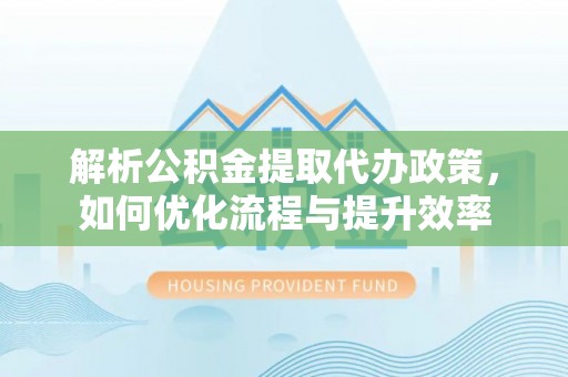 小港解析公积金提取代办政策，如何优化流程与提升效率