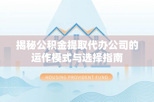 小港揭秘公积金提取代办公司的运作模式与选择指南