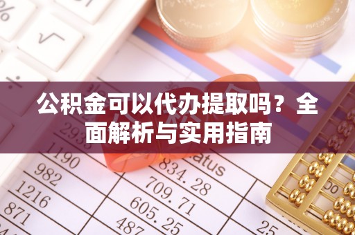 小港公积金可以代办提取吗？全面解析与实用指南
