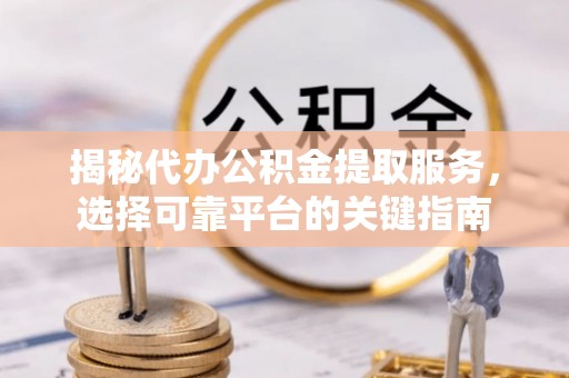 小港揭秘代办公积金提取服务，选择可靠平台的关键指南