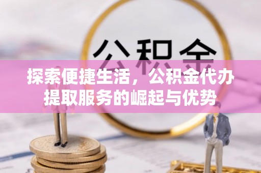 小港探索便捷生活，公积金代办提取服务的崛起与优势