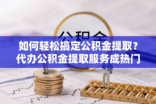 小港如何轻松搞定公积金提取？代办公积金提取服务成热门选择