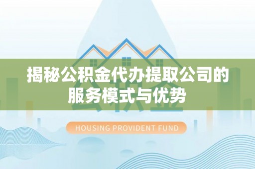 小港揭秘公积金代办提取公司的服务模式与优势