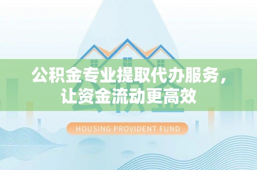 小港公积金专业提取代办服务，让资金流动更高效