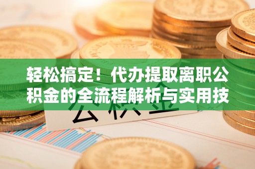 小港轻松搞定！代办提取离职公积金的全流程解析与实用技巧