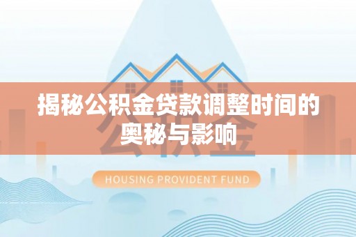 小港揭秘公积金贷款调整时间的奥秘与影响