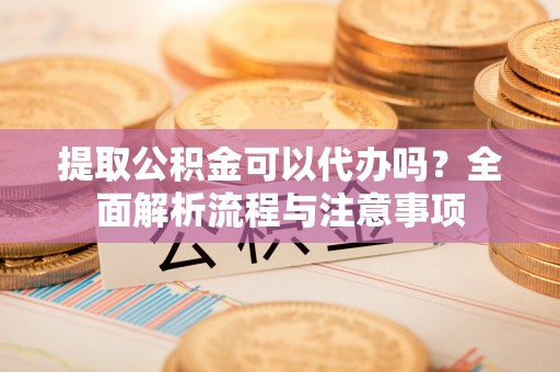 小港提取公积金可以代办吗？全面解析流程与注意事项