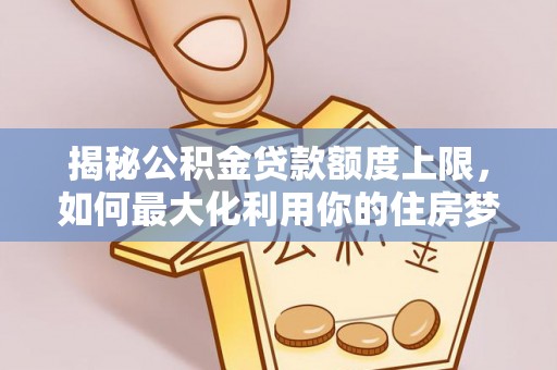 小港揭秘公积金贷款额度上限，如何最大化利用你的住房梦？