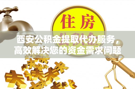 小港西安公积金提取代办服务，高效解决您的资金需求问题
