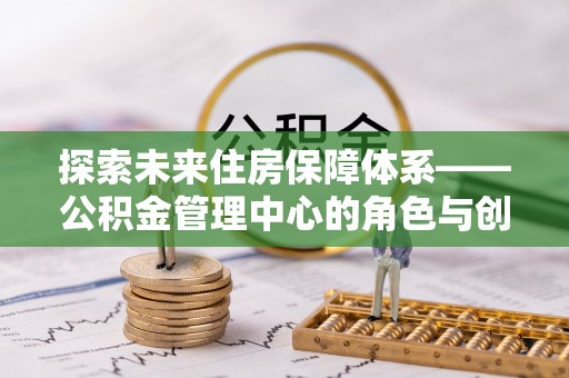 小港探索未来住房保障体系——公积金管理中心的角色与创新
