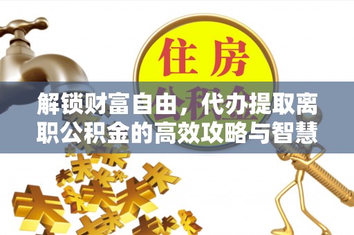 小港解锁财富自由，代办提取离职公积金的高效攻略与智慧选择
