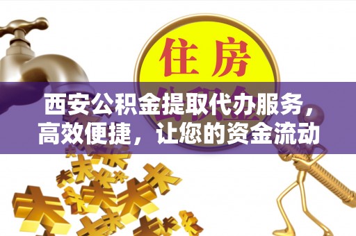 小港西安公积金提取代办服务，高效便捷，让您的资金流动更灵活