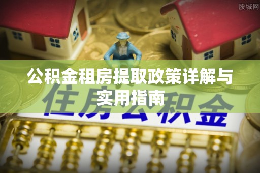 小港公积金租房提取政策详解与实用指南
