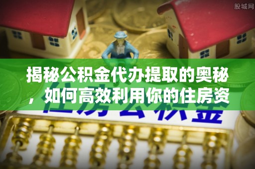小港揭秘公积金代办提取的奥秘，如何高效利用你的住房资金