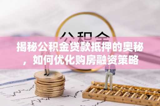 小港揭秘公积金贷款抵押的奥秘，如何优化购房融资策略
