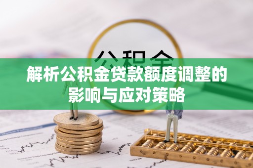小港解析公积金贷款额度调整的影响与应对策略