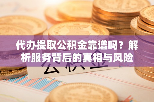 小港代办提取公积金靠谱吗？解析服务背后的真相与风险