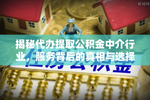 小港揭秘代办提取公积金中介行业，服务背后的真相与选择指南