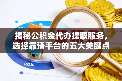 小港揭秘公积金代办提取服务，选择靠谱平台的五大关键点