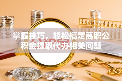小港掌握技巧，轻松搞定离职公积金提取代办相关问题