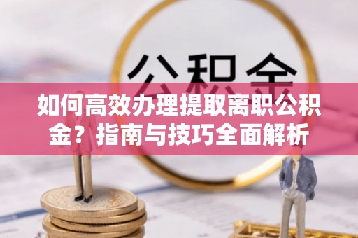 小港如何高效办理提取离职公积金？指南与技巧全面解析
