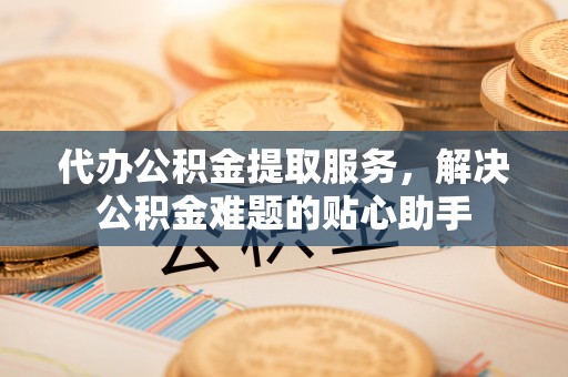 小港代办公积金提取服务，解决公积金难题的贴心助手